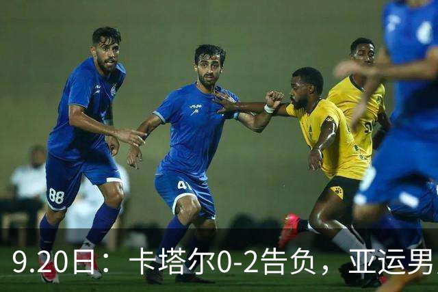 9.20日：卡塔尔0-2告负，亚运男足八强诞生3席，国足最大对手在列